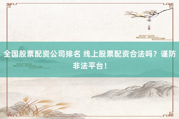 全国股票配资公司排名 线上股票配资合法吗？谨防非法平台！