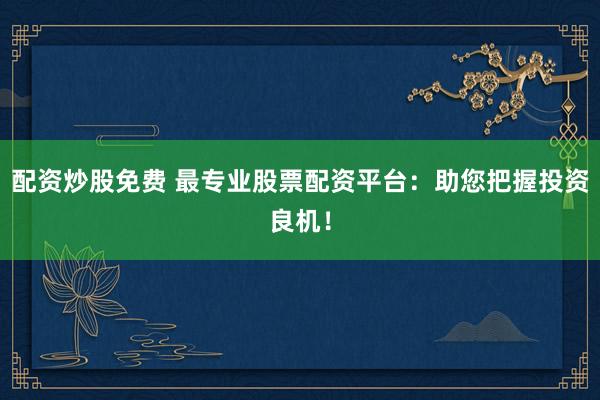 配资炒股免费 最专业股票配资平台：助您把握投资良机！