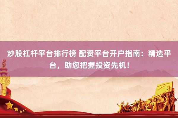 炒股杠杆平台排行榜 配资平台开户指南：精选平台，助您把握投资先机！