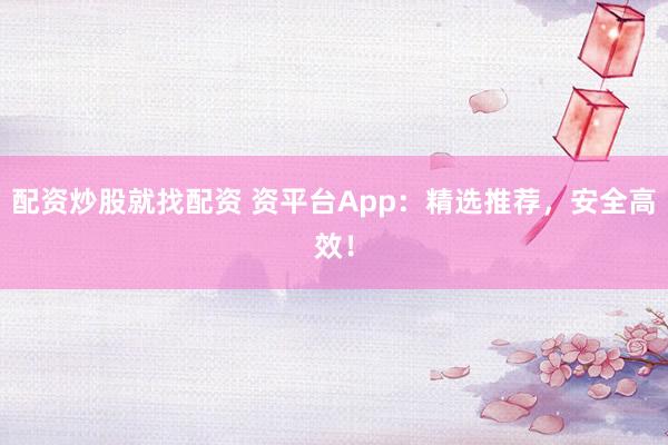 配资炒股就找配资 资平台App：精选推荐，安全高效！