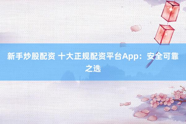 新手炒股配资 十大正规配资平台App：安全可靠之选