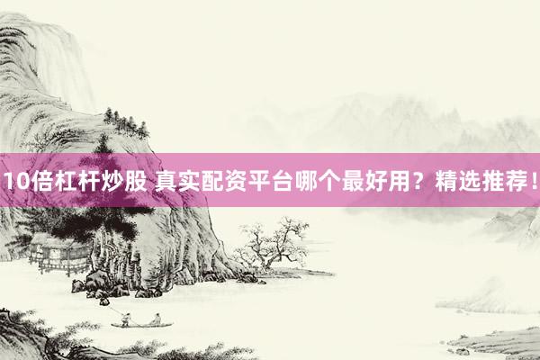 10倍杠杆炒股 真实配资平台哪个最好用？精选推荐！
