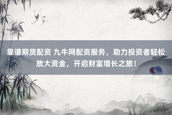 靠谱期货配资 九牛网配资服务，助力投资者轻松放大资金，开启财富增长之旅！