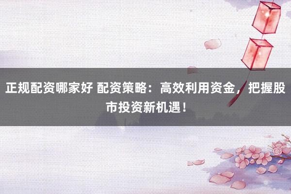 正规配资哪家好 配资策略：高效利用资金，把握股市投资新机遇！