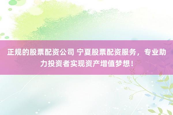 正规的股票配资公司 宁夏股票配资服务，专业助力投资者实现资产增值梦想！