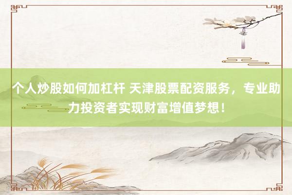 个人炒股如何加杠杆 天津股票配资服务，专业助力投资者实现财富增值梦想！