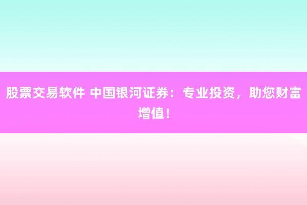 股票交易软件 中国银河证券：专业投资，助您财富增值！