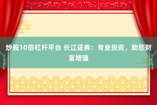 炒股10倍杠杆平台 长江证券：专业投资，助您财富增值
