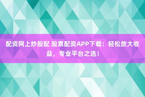 配资网上炒股配 股票配资APP下载：轻松放大收益，专业平台之选！