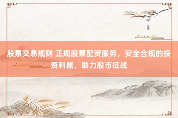 股票交易规则 正规股票配资服务，安全合规的投资利器，助力股市征战