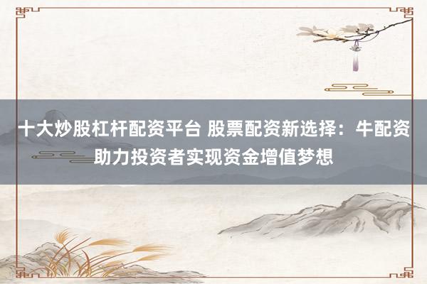 十大炒股杠杆配资平台 股票配资新选择：牛配资助力投资者实现资金增值梦想