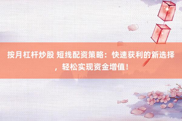 按月杠杆炒股 短线配资策略：快速获利的新选择，轻松实现资金增值！