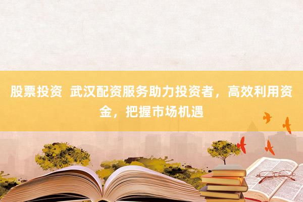 股票投资  武汉配资服务助力投资者，高效利用资金，把握市场机遇