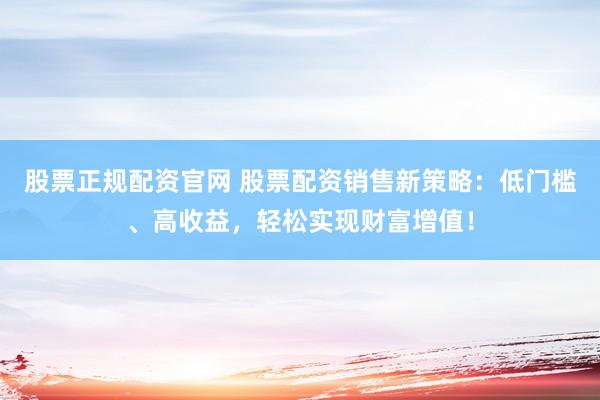 股票正规配资官网 股票配资销售新策略：低门槛、高收益，轻松实现财富增值！
