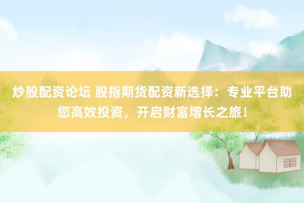 炒股配资论坛 股指期货配资新选择：专业平台助您高效投资，开启财富增长之旅！