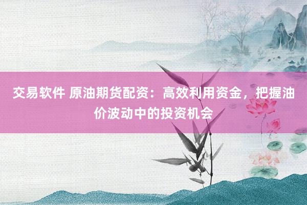 交易软件 原油期货配资：高效利用资金，把握油价波动中的投资机会