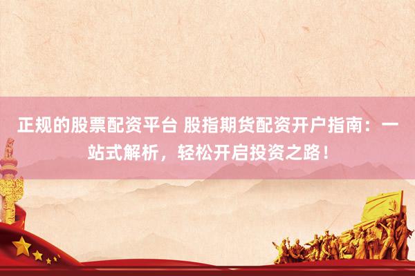 正规的股票配资平台 股指期货配资开户指南：一站式解析，轻松开启投资之路！