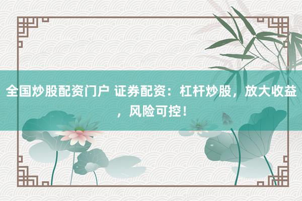 全国炒股配资门户 证券配资：杠杆炒股，放大收益，风险可控！