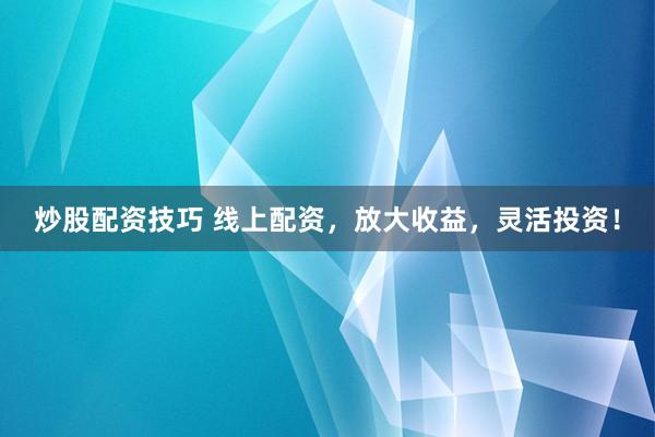 炒股配资技巧 线上配资，放大收益，灵活投资！