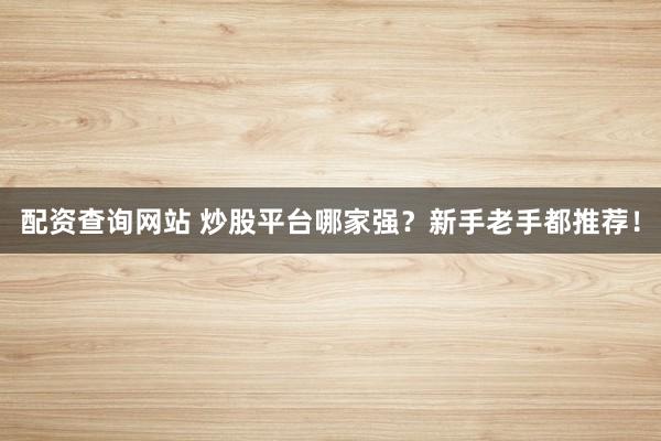 配资查询网站 炒股平台哪家强？新手老手都推荐！