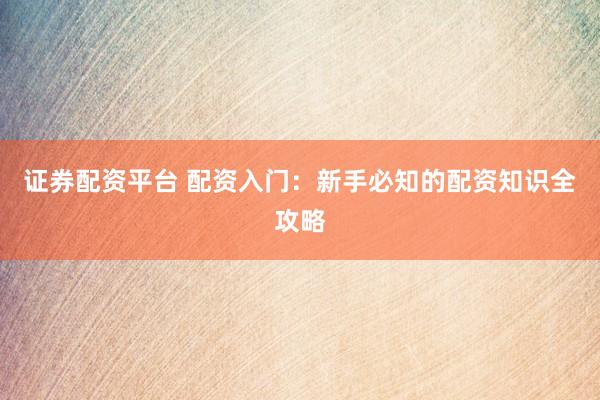 证券配资平台 配资入门：新手必知的配资知识全攻略