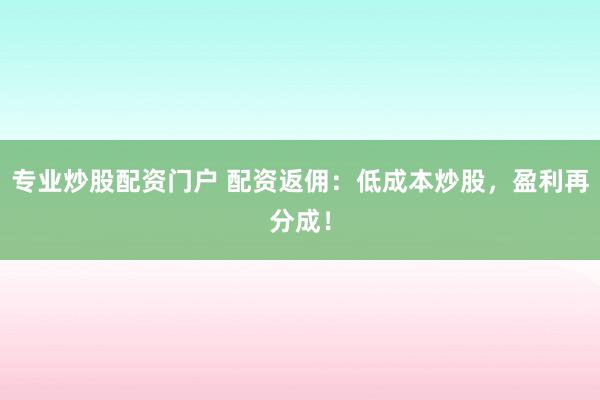 专业炒股配资门户 配资返佣：低成本炒股，盈利再分成！