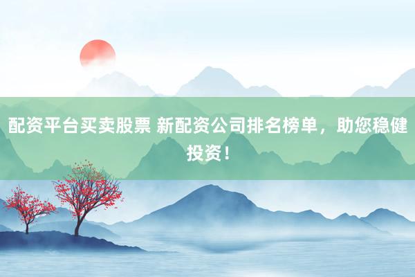 配资平台买卖股票 新配资公司排名榜单，助您稳健投资！