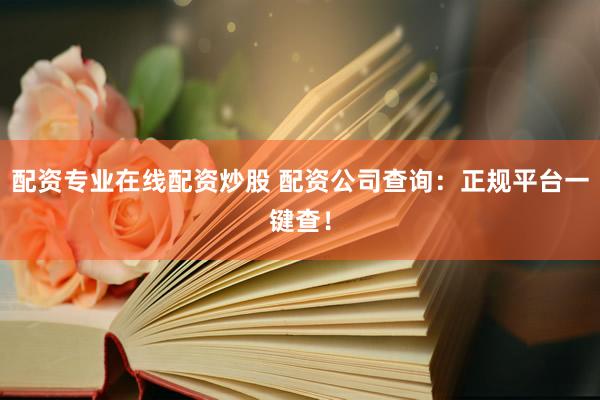 配资专业在线配资炒股 配资公司查询：正规平台一键查！