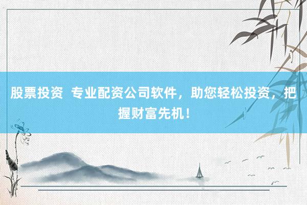 股票投资  专业配资公司软件，助您轻松投资，把握财富先机！