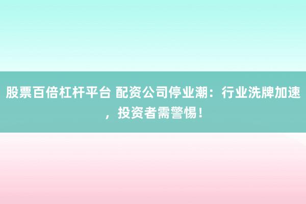 股票百倍杠杆平台 配资公司停业潮：行业洗牌加速，投资者需警惕！