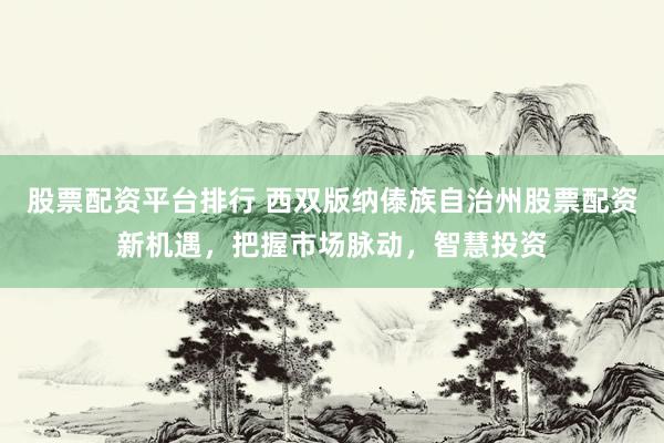 股票配资平台排行 西双版纳傣族自治州股票配资新机遇，把握市场脉动，智慧投资