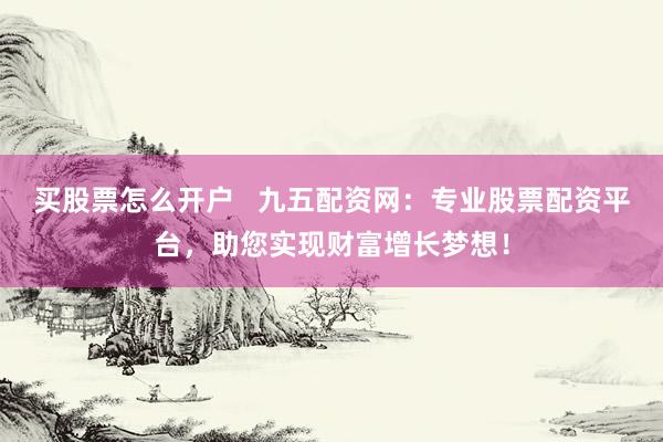 买股票怎么开户   九五配资网：专业股票配资平台，助您实现财富增长梦想！