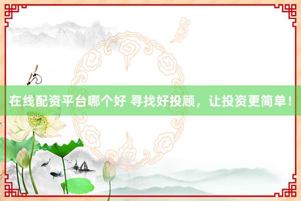 在线配资平台哪个好 寻找好投顾,让投资更简单!
