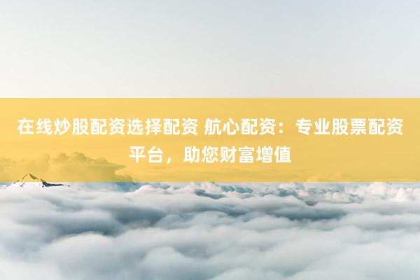 在线炒股配资选择配资 航心配资:专业股票配资平台,助您财富增值