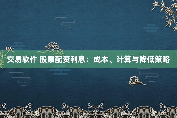 交易软件 股票配资利息:成本、计算与降低策略