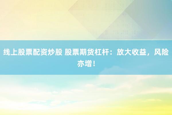 线上股票配资炒股 股票期货杠杆:放大收益,风险亦增!