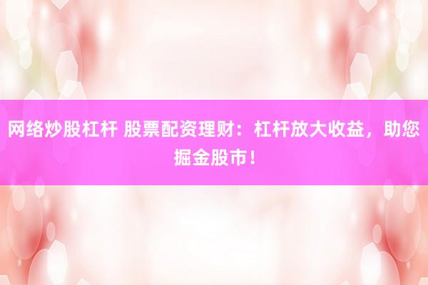 网络炒股杠杆 股票配资理财:杠杆放大收益,助您掘金股市!