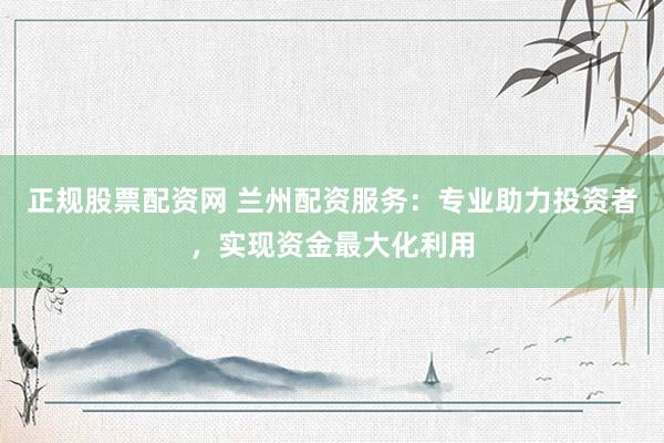 正规股票配资网 兰州配资服务:专业助力投资者,实现资金最大化利用