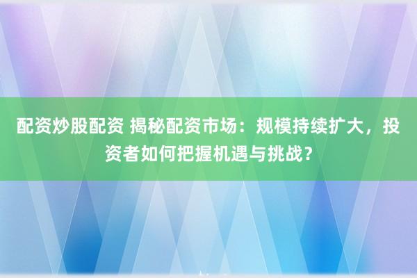 配资炒股配资 揭秘配资市场:规模持续扩大,投资者如何把握机遇与挑战?