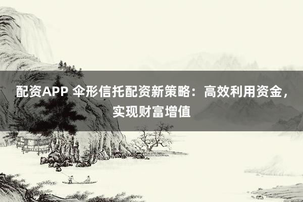 配资APP 伞形信托配资新策略:高效利用资金,实现财富增值