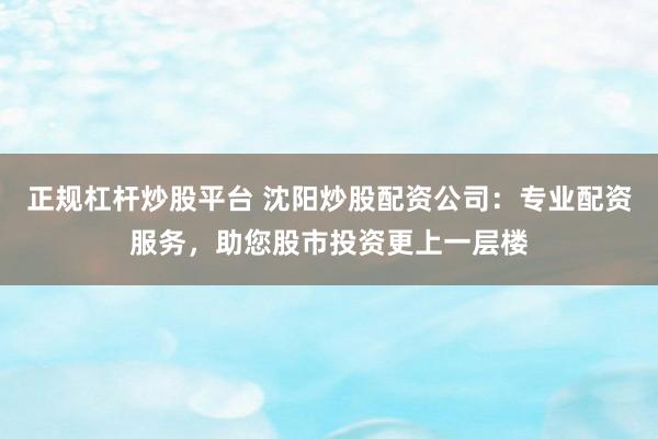 正规杠杆炒股平台 沈阳炒股配资公司:专业配资服务,助您股市投资更上一层楼