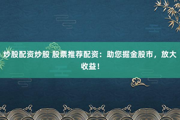 炒股配资炒股 股票推荐配资:助您掘金股市,放大收益!