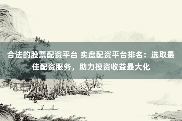 合法的股票配资平台 实盘配资平台排名：选取最佳配资服务，助力投资收益最大化