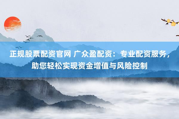 正规股票配资官网 广众盈配资:专业配资服务,助您轻松实现资金增值与风险控制