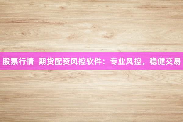 股票行情 期货配资风控软件:专业风控,稳健交易