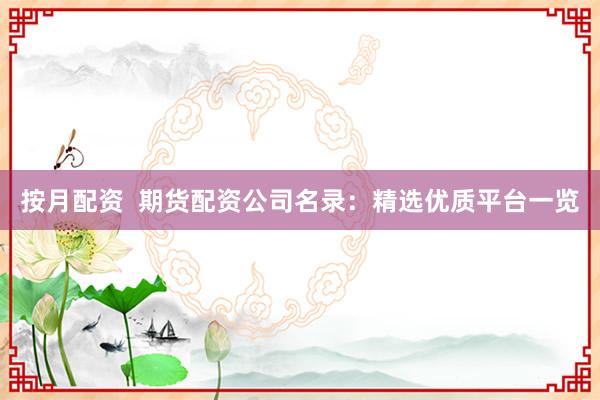 按月配资 期货配资公司名录:精选优质平台一览