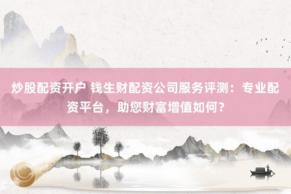 炒股配资开户 钱生财配资公司服务评测:专业配资平台,助您财富增值如何?