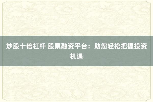 炒股十倍杠杆 股票融资平台:助您轻松把握投资机遇