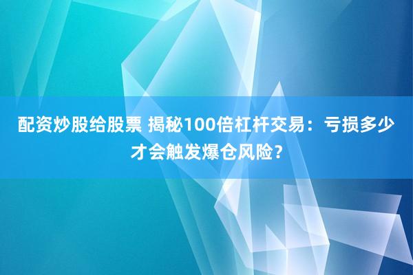 配资炒股给股票 揭秘100倍杠杆交易:亏损多少才会触发爆仓风险?