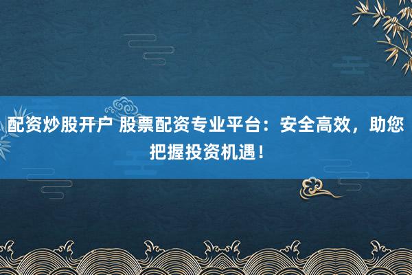 配资炒股开户 股票配资专业平台:安全高效,助您把握投资机遇!